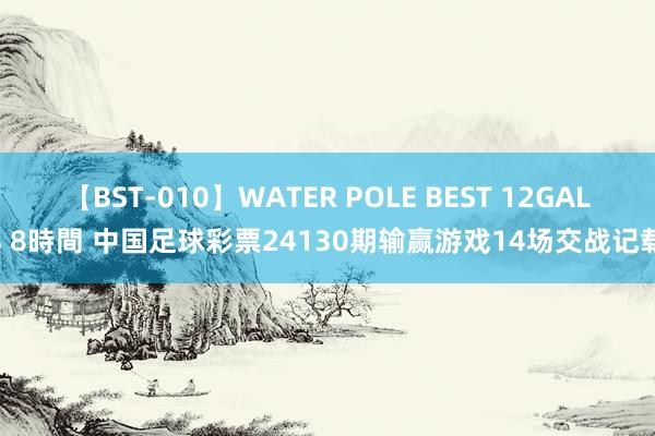 【BST-010】WATER POLE BEST 12GALs 8時間 中国足球彩票24130期输赢游戏14场交战记载