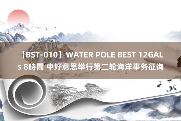 【BST-010】WATER POLE BEST 12GALs 8時間 中好意思举行第二轮海洋事务征询