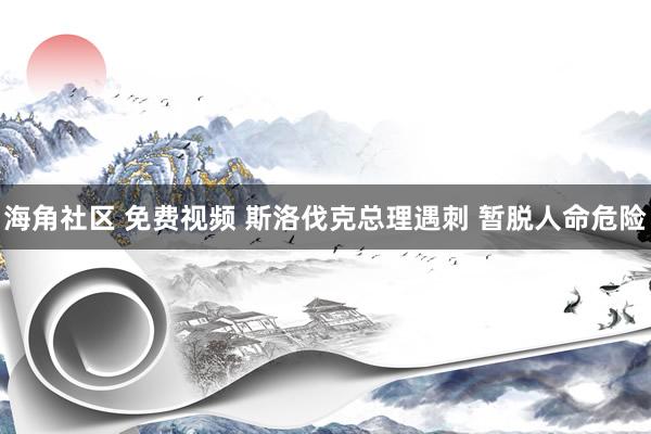 海角社区 免费视频 斯洛伐克总理遇刺 暂脱人命危险