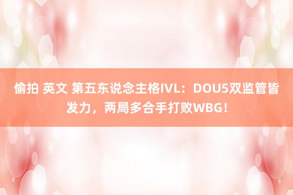 偷拍 英文 第五东说念主格IVL：DOU5双监管皆发力，两局多合手打败WBG！