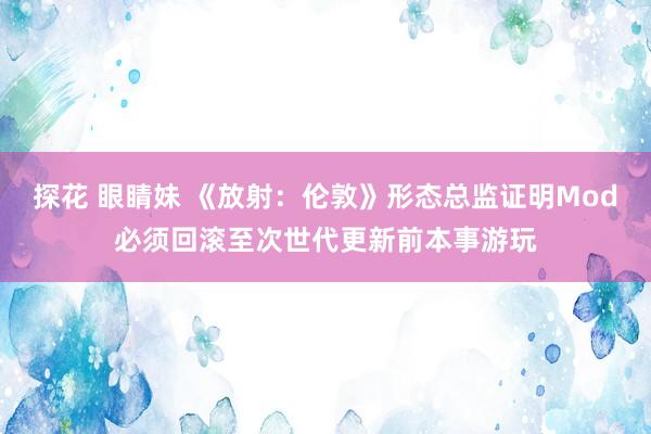 探花 眼睛妹 《放射：伦敦》形态总监证明Mod必须回滚至次世代更新前本事游玩