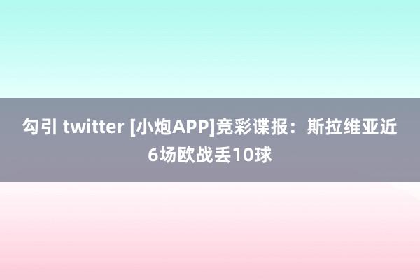 勾引 twitter [小炮APP]竞彩谍报：斯拉维亚近6场欧战丢10球