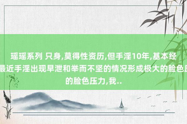 瑶瑶系列 只身，莫得性资历，但手淫10年，基本经常的，但最近手淫出现早泄和举而不坚的情况形成极大的脸色压力，我..