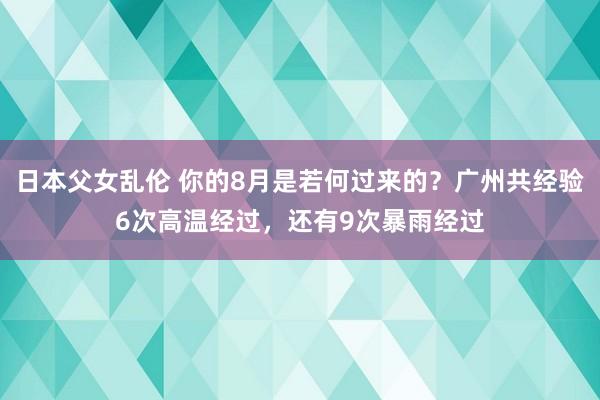 日本父女乱伦 你的8月是若何过来的？广州共经验6次高温经过，还有9次暴雨经过