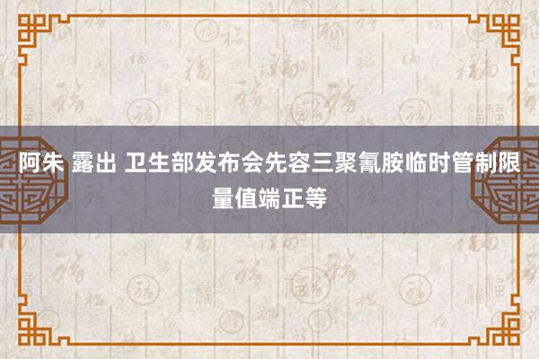 阿朱 露出 卫生部发布会先容三聚氰胺临时管制限量值端正等